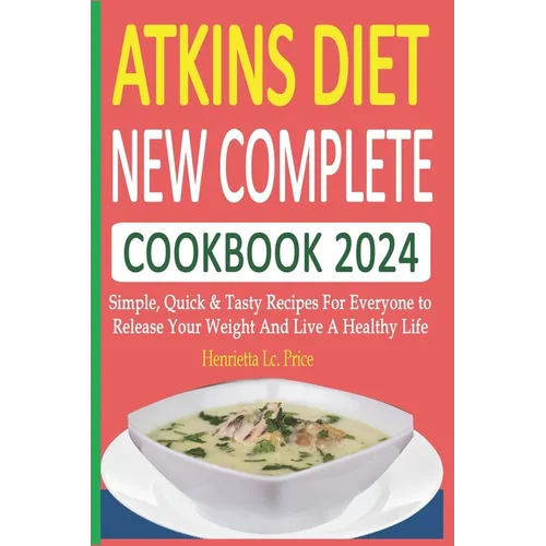 Atkins Diet New Complete Cookbook 2024: Simple, Quick & Tasty Recipes For Everyone to Release Your Weight And Live A Healthy Life
