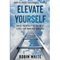 How To Raise Successful People: Elevate Yourself - Raise Yourself To The Next Level For Immense Success