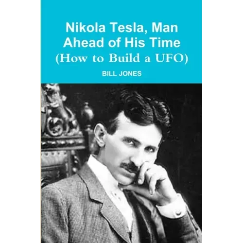 Nikola Tesla, Man Ahead of His Time (How to Build a UFO)