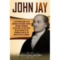 John Jay: A Captivating Guide to an American Statesman, Patriot, Diplomat, Governor of New York, the First Chief Justice, and On