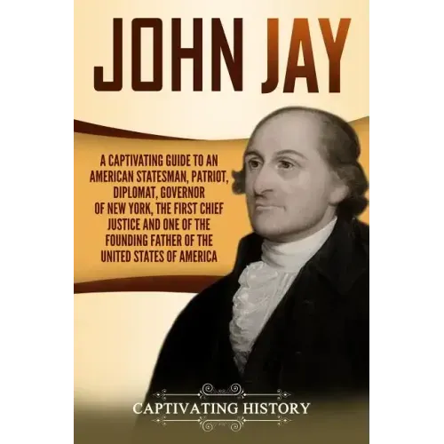 John Jay: A Captivating Guide to an American Statesman, Patriot, Diplomat, Governor of New York, the First Chief Justice, and On