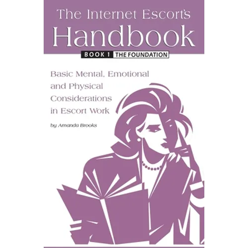 The Internet Escort's Handbook Book 1: The Foundation: Basic Mental, Emotional and Physical Considerations in Escort Work