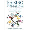 Raising Mediators: How Smart Parents Use Mediation to Transform Sibling Conflict and Empower Their Children