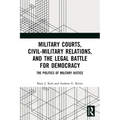 Military Courts, Civil-Military Relations, and the Legal Battle for Democracy: The Politics of Military Justice