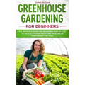 Greenhouse gardening for beginners: The definitive guide for beginners step by step to the cultivation fruits and vegetables throughout the year