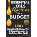 Essential Oils Recipes on a Budget: 150+ From Health, Home, Pets & Aromatherapies to Medicines That Work!