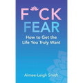 F*Ck Fear: How to Get the Life You Truly Want