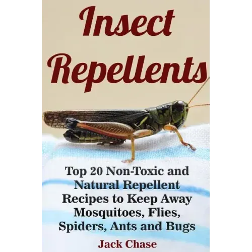Insect Repellents: Top 20 Non-Toxic and Natural Repellent Recipes to Keep Away Mosquitoes, Flies, Spiders, Ants and Bugs