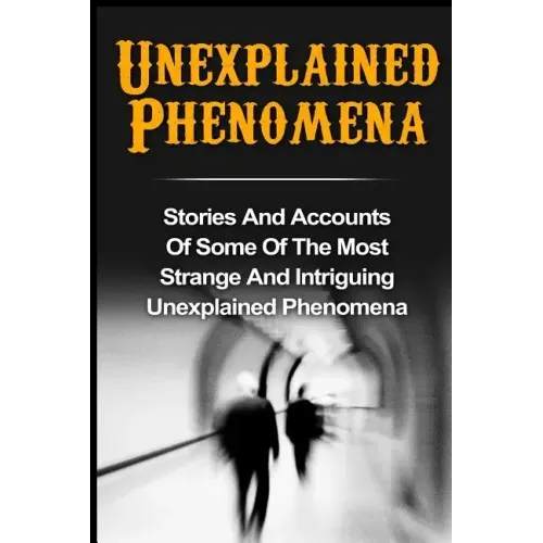Unexplained Phenomena: Stories And Accounts Of Some Of The Most Strange And Intriguing Unexplained Phenomena