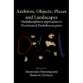 Archives, Objects, Places and Landscapes: Multidisciplinary approaches to Decolonised Zimbabwean Pasts