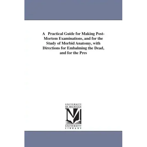 A Practical Guide for Making Post-Mortem Examinations, and for the Study of Morbid Anatomy, with Directions for Embalming the Dead, and for the Pres