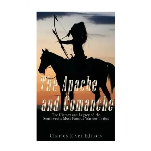 The Apache and Comanche: The History and Legacy of the Southwest's Most Famous Warrior Tribes