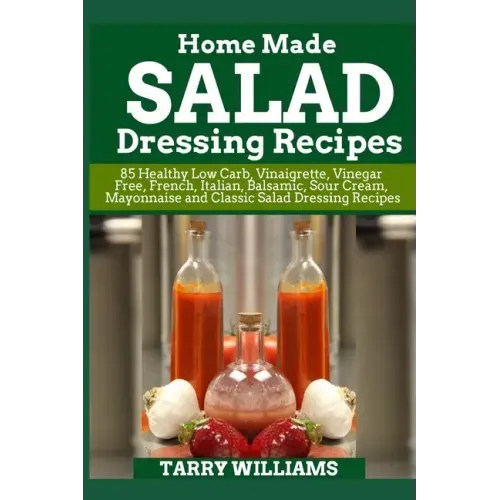 Homemade Salad Dressing Recipe: 85 Healthy Low Carb, Vinaigrette, Vinegar Free, French, Italian, Balsamic, Sour Cream, Mayonnaise and Classic Salad Dr