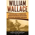 William Wallace: A Captivating Guide to a Freedom Fighter and Martyr Who Impacted Scottish History and Scotland's Independence from England