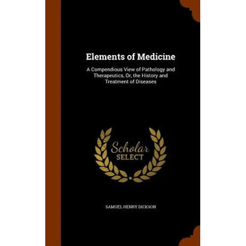 Elements of Medicine: A Compendious View of Pathology and Therapeutics, Or, the History and Treatment of Diseases