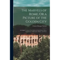 The Marvels of Rome, Or a Picture of the Golden City: An English Version of the Medieval Guide-Book, With a Supplement of Illustrative Matter, and Not