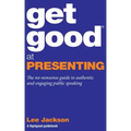 Get Good At Presenting: The no-nonsense guide to authentic and engaging public speaking