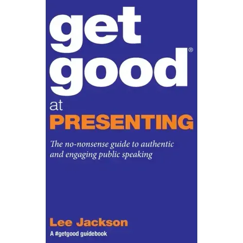 Get Good At Presenting: The no-nonsense guide to authentic and engaging public speaking