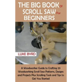 The Big Book of Scroll Saw for Beginners: A Woodworker Guide to Crafting 20 Woodworking Scroll Saw Patterns, Designs and Projects Plus Scrolling Tools