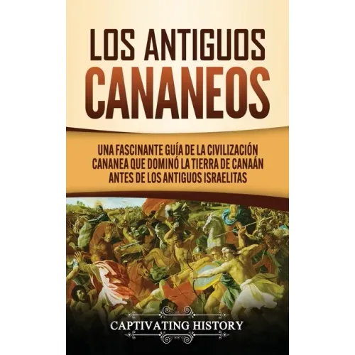 Los Antiguos Cananeos: Una Fascinante Guía de la Civilización Cananea que Dominó la Tierra de Canaán Antes de los Antiguos Israelitas