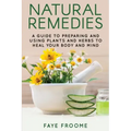 Natural Remedies: A Guide to Preparing and Using Plants & Herbs to Heal Your Body & Mind