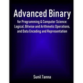 Advanced Binary for Programming & Computer Science: Logical, Bitwise and Arithmetic Operations, and Data Encoding and Representation