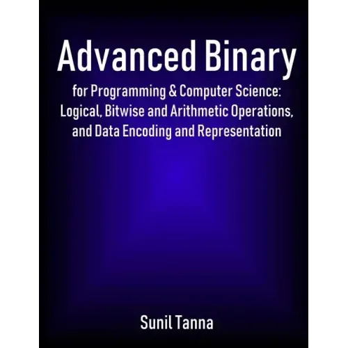 Advanced Binary for Programming & Computer Science: Logical, Bitwise and Arithmetic Operations, and Data Encoding and Representation