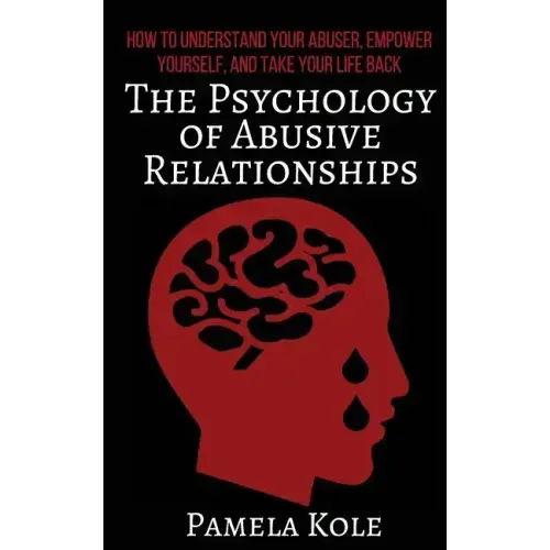 The Psychology of Abusive Relationships: How to Understand Your Abuser, Empower Yourself, and Take Your Life Back