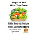 Ways to Sell What You Grow - Making Money with Your Farm Selling Agricultural Products