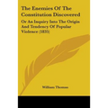 The Enemies Of The Constitution Discovered: Or An Inquiry Into The Origin And Tendency Of Popular Violence (1835)