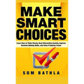 Make Smart Choices: Learn How to Think Clearly, Beat Information Anxiety, Improve Decision Making Skills, and Solve Problems Faster