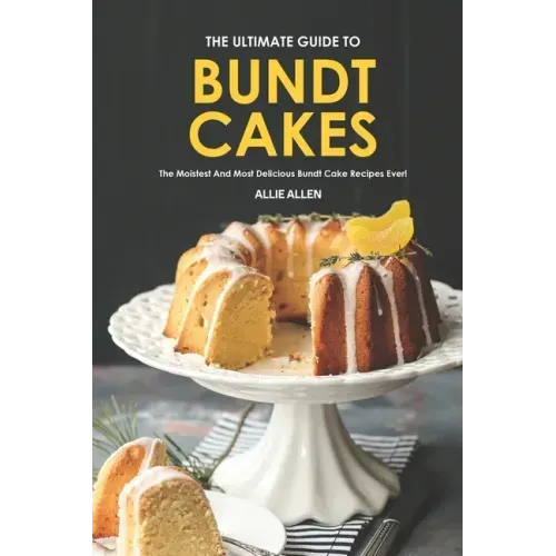 The Ultimate Guide to Bundt Cakes: The Moistest and Most Delicious Bundt Cake Recipes Ever!
