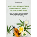 CBD Oils and Creams For Pain Relief, Anxiety Treatment and More: Learn the Value of CBD's and Why You Should Consider Using Them For Your Health and W