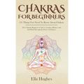 Chakras for Beginners: 101 Things You Need To Know About Chakras. The Ultimate Beginners Guide to Awaken, Balance and Self Heal Through the P