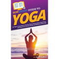 HowExpert Guide to Yoga: 101 Tips to Learn How to Practice Yoga, Perform Basic Yoga Poses, and Experience Greater Health and Wellness in Your Life
