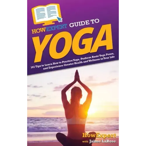 HowExpert Guide to Yoga: 101 Tips to Learn How to Practice Yoga, Perform Basic Yoga Poses, and Experience Greater Health and Wellness in Your Life