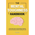 The Mental Toughness Handbook: A Quick-Start Guide to Practice Mental Toughness, Overcome Adversity and Start Controlling Your Life