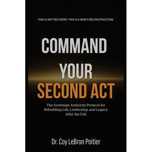Command Your Second ACT: The Sovereign Authority Protocol for Rebuilding Life, Leadership, and Legacy After the Fall