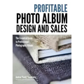 Profitable Album Design and Sales: The Essential Guide to Professional Photography Albums