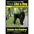 Bouvier Des Flandres Dog Training Think Like a Dog, but Don't Eat Your Poop!: Here's EXACTLY How to Train Your Bouvier Des Flandres