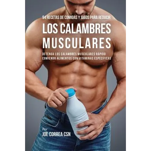 94 Recetas de Comidas y Jugos Para Reducir Los Calambres Musculares: Detenga Los Calambres Musculares Rápido Comiendo Alimentos Con Vitaminas Específi