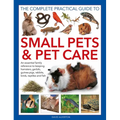 The Complete Practical Guide to Small Pets and Pet Care: An Essential Family Reference to Keeping Hamsters, Gerbils, Guinea Pigs, Rabbits, Birds, Rept