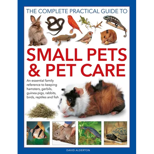 The Complete Practical Guide to Small Pets and Pet Care: An Essential Family Reference to Keeping Hamsters, Gerbils, Guinea Pigs, Rabbits, Birds, Rept