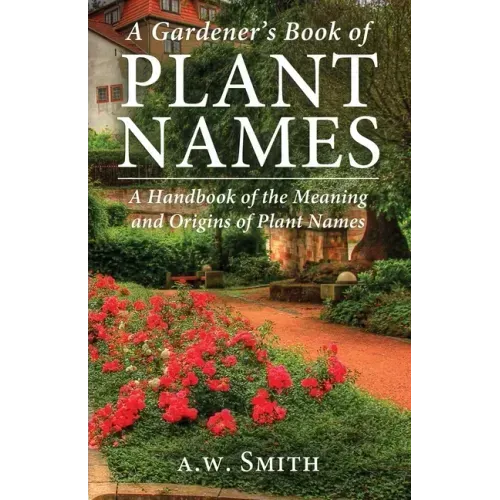 A Gardener's Book of Plant Names: A Handbook of the Meanings and Origins of Plant Names
