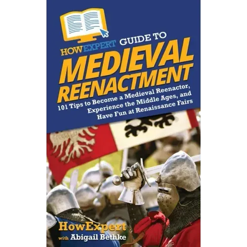 HowExpert Guide to Medieval Reenactment: 101 Tips to Become a Medieval Reenactor, Experience the Middle Ages, and Have Fun at Renaissance Fairs