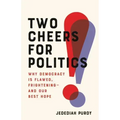 Two Cheers for Politics: Why Democracy Is Flawed, Frightening--And Our Best Hope