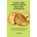 Quick and Sweet: Bread Machine Cookbook: 50 easy and affordable quick and sweet recipes for your bread machine