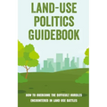 Land-Use Politics Guidebook: How To Overcome The Difficult Hurdles Encountered In Land Use Battles: How To Deal With Zoning Obstacles