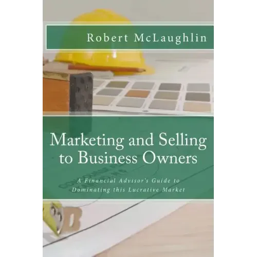 Marketing and Selling to Business Owners: A Financial Advisor's Guide to Dominating this Lucrative Market