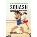The Complete Strength Training Workout Program for Squash: Add more power, speed, agility, and stamina through strength training and proper nutrition